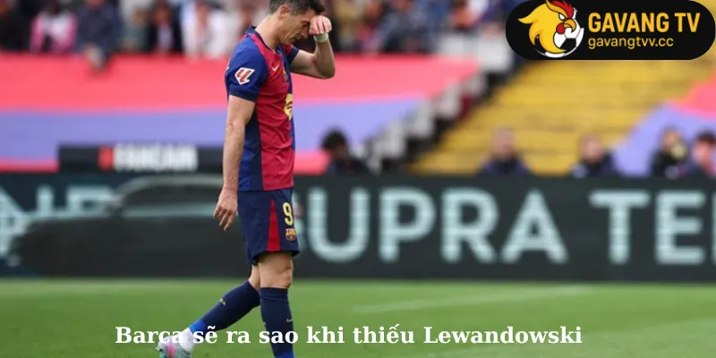 Barca sẽ ra sao khi thiếu Lewandowski