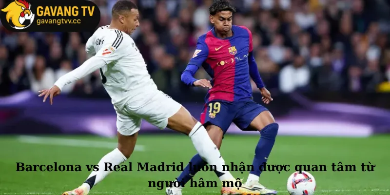 Barcelona vs Real Madrid luôn nhận được quan tâm từ người hâm mộ