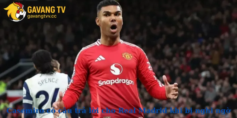 Casemiro có câu trả lời cho Real Madrid khi bị nghi ngờ